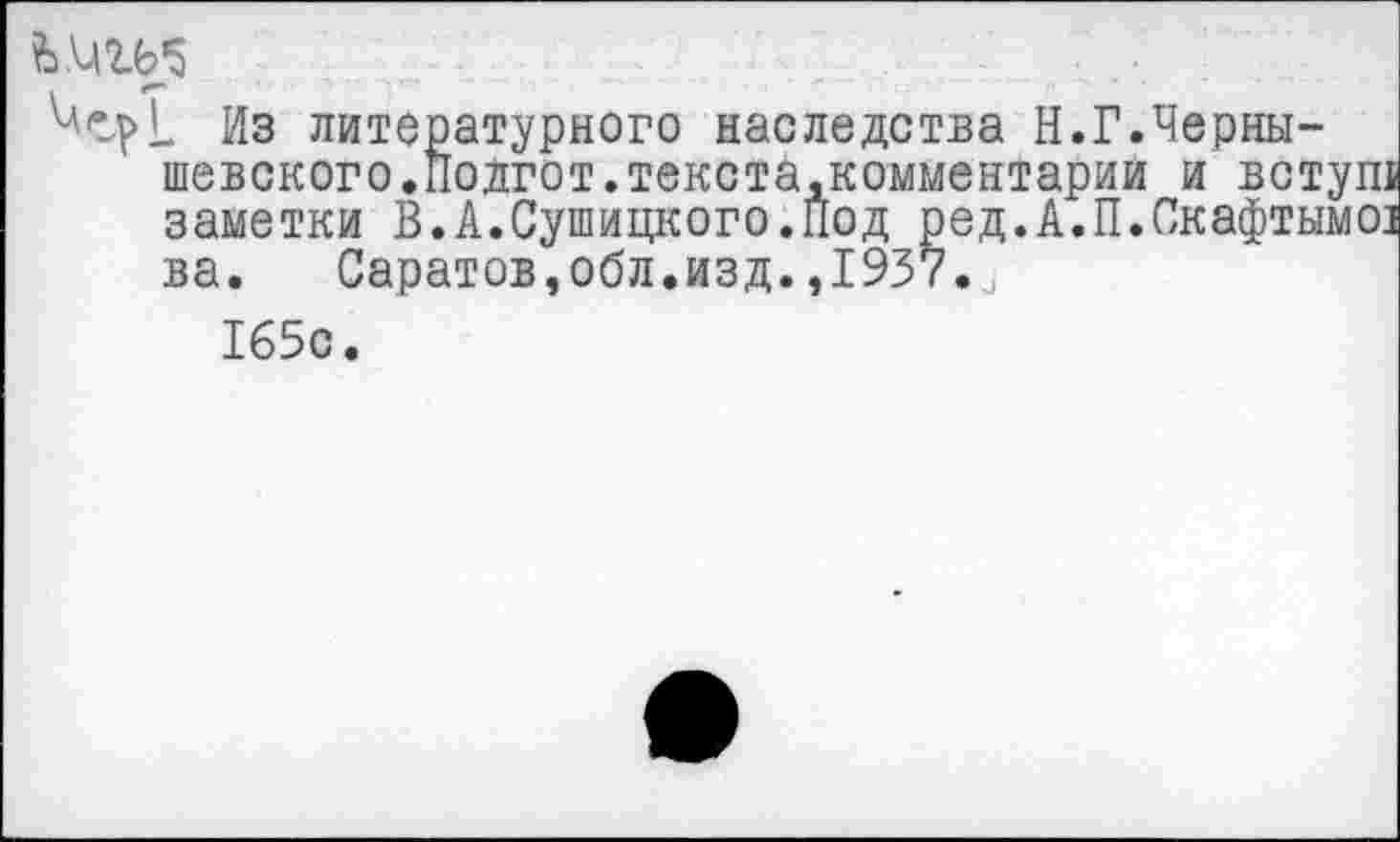 ﻿
_ Из литературного наследства Н.Г.Чернышевского. Подгот. текста,комментарии и вот, заметки В.А.Сушицкого.Под ред.А.П.Скафты ва. Саратов,обл.изд.,1937.,
165с.